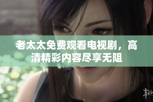 老太太免费观看电视剧，高清精彩内容尽享无阻