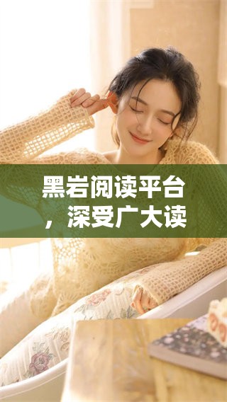 黑岩阅读平台，深受广大读者喜爱，阅读体验更上一层楼