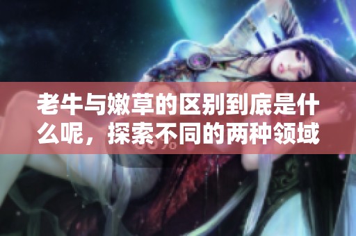 老牛与嫩草的区别到底是什么呢，探索不同的两种领域知识