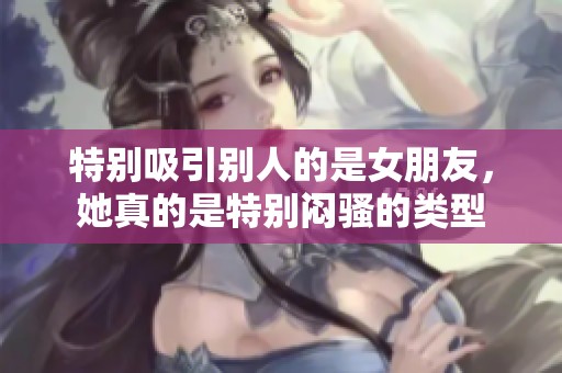 特别吸引别人的是女朋友，她真的是特别闷骚的类型