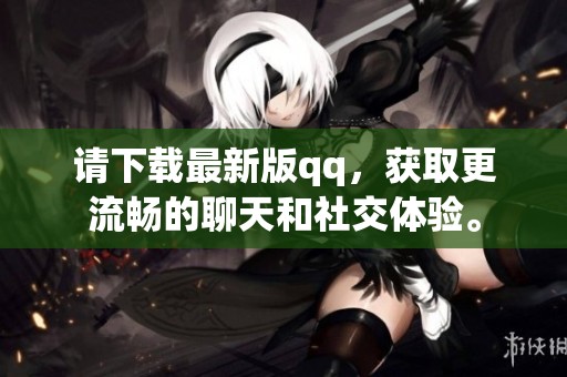 请下载最新版qq，获取更流畅的聊天和社交体验。