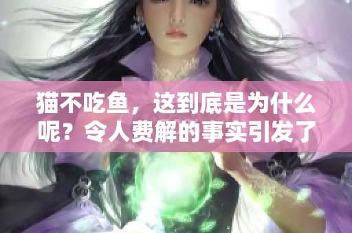 猫不吃鱼，这到底是为什么呢？令人费解的事实引发了我们的思考。