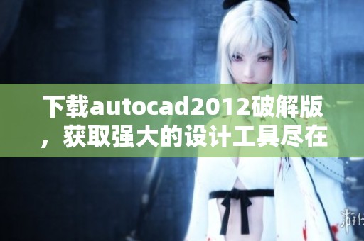 下载autocad2012破解版，获取强大的设计工具尽在掌握中！