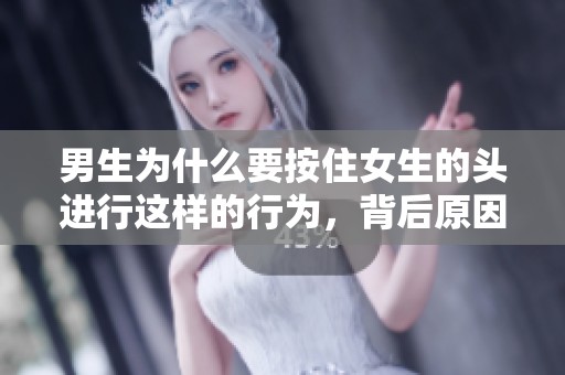 男生为什么要按住女生的头进行这样的行为，背后原因是什么呢