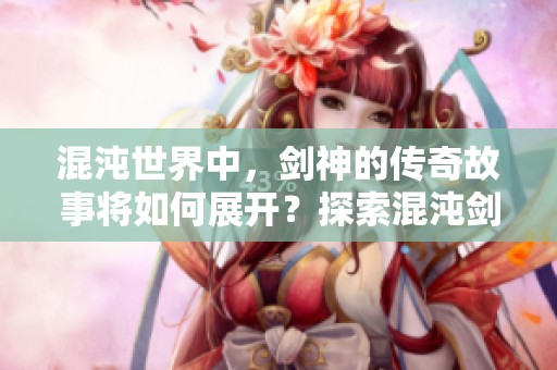 混沌世界中，剑神的传奇故事将如何展开？探索混沌剑神的神秘旅程！
