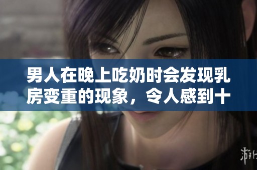 男人在晚上吃奶时会发现乳房变重的现象，令人感到十分奇怪。