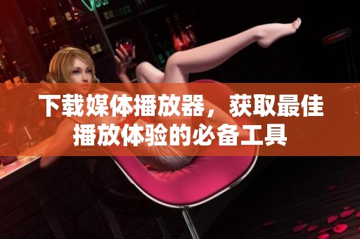 下载媒体播放器，获取最佳播放体验的必备工具