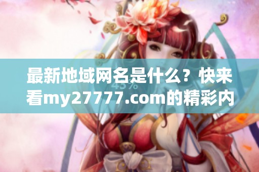 最新地域网名是什么？快来看my27777.com的精彩内容吧！