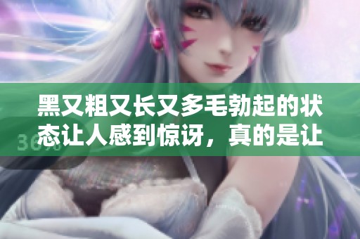 黑又粗又长又多毛勃起的状态让人感到惊讶，真的是让人不能忽视。