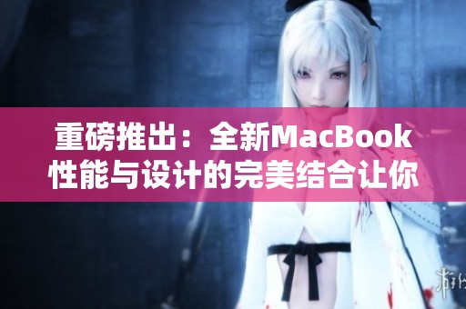 重磅推出：全新MacBook性能与设计的完美结合让你惊艳不已