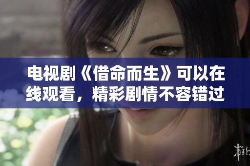 电视剧《借命而生》可以在线观看，精彩剧情不容错过