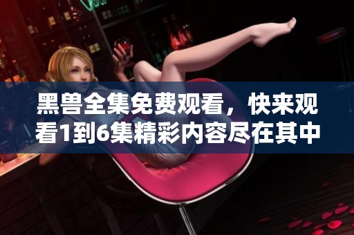 黑兽全集免费观看，快来观看1到6集精彩内容尽在其中