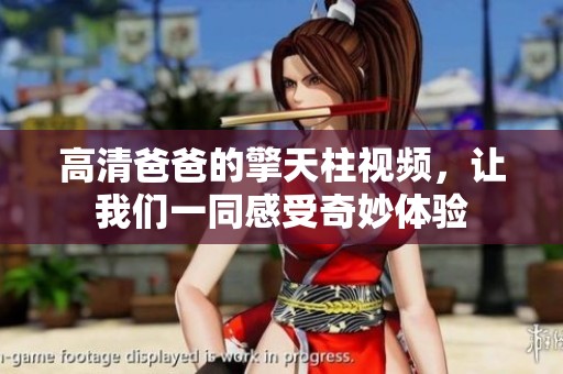 高清爸爸的擎天柱视频，让我们一同感受奇妙体验