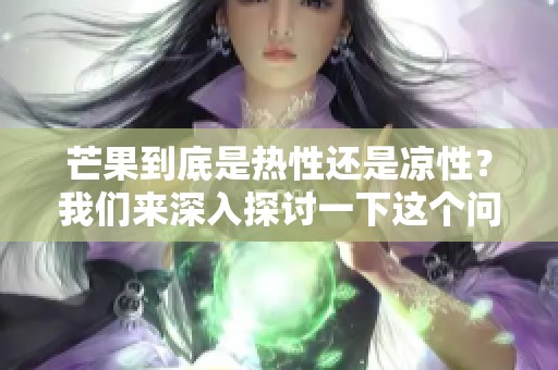 芒果到底是热性还是凉性？我们来深入探讨一下这个问题。