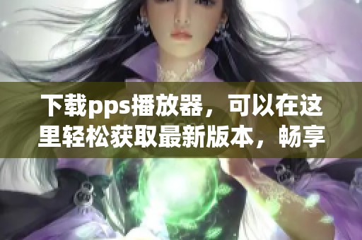 下载pps播放器，可以在这里轻松获取最新版本，畅享无限精彩影视内容