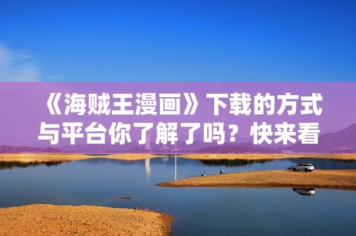 《海贼王漫画》下载的方式与平台你了解了吗？快来看看如何获取吧！