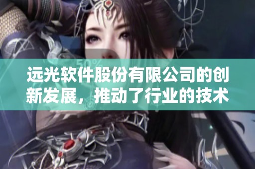 远光软件股份有限公司的创新发展，推动了行业的技术进步与变革