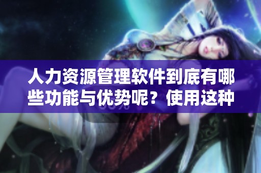 人力资源管理软件到底有哪些功能与优势呢？使用这种软件可以提升人力资源工作效率。