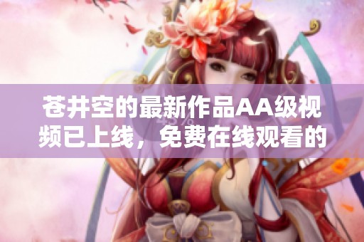 苍井空的最新作品AA级视频已上线，免费在线观看的内容令人期待