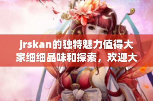jrskan的独特魅力值得大家细细品味和探索，欢迎大家一同感受jrskan的精彩。