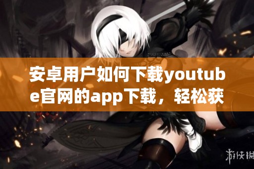 安卓用户如何下载youtube官网的app下载，轻松获取你想要的视频应用