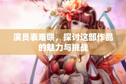 演员表难哄，探讨这部作品的魅力与挑战