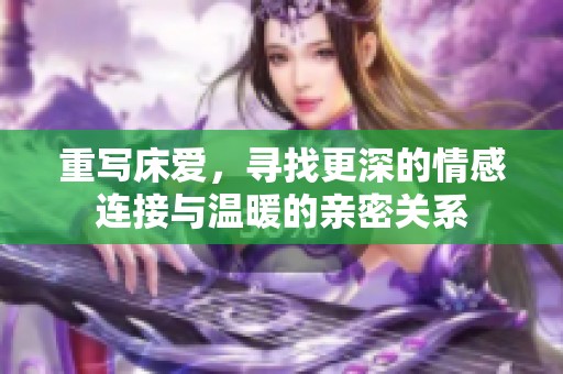 重写床爱，寻找更深的情感连接与温暖的亲密关系