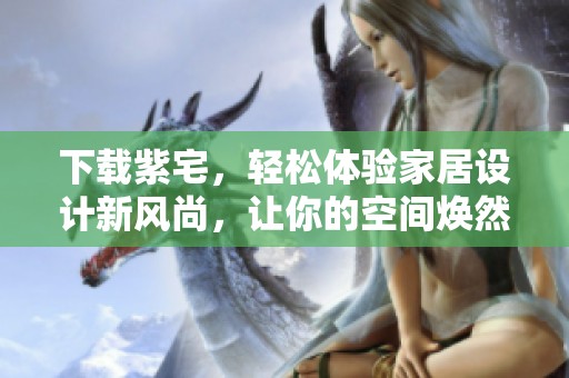 下载紫宅，轻松体验家居设计新风尚，让你的空间焕然一新