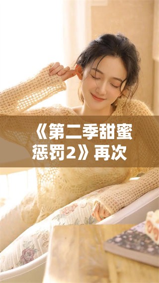 《第二季甜蜜惩罚2》再次归来，带你感受全新的精彩体验