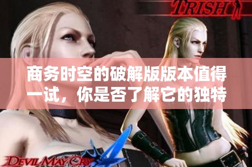 商务时空的破解版版本值得一试，你是否了解它的独特功能和优势呢