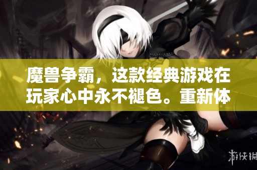 魔兽争霸，这款经典游戏在玩家心中永不褪色。重新体验魔兽争霸带来的乐趣与挑战。