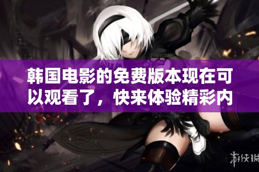 韩国电影的免费版本现在可以观看了，快来体验精彩内容吧