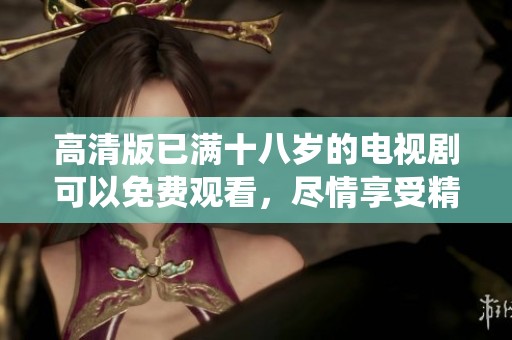 高清版已满十八岁的电视剧可以免费观看，尽情享受精彩剧情与演绎！