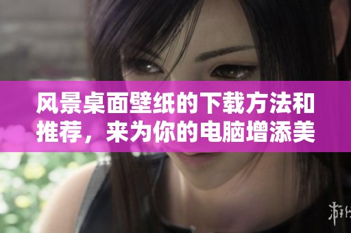风景桌面壁纸的下载方法和推荐，来为你的电脑增添美丽景色