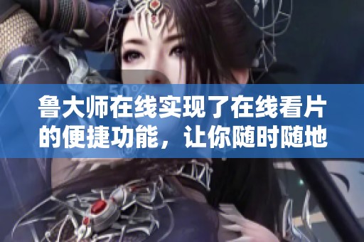 鲁大师在线实现了在线看片的便捷功能，让你随时随地享受精彩内容