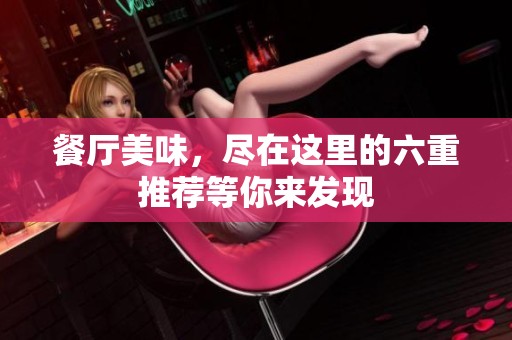 餐厅美味，尽在这里的六重推荐等你来发现