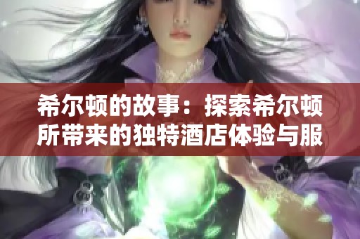 希尔顿的故事：探索希尔顿所带来的独特酒店体验与服务理念
