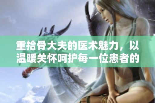 重拾骨大夫的医术魅力，以温暖关怀呵护每一位患者的健康