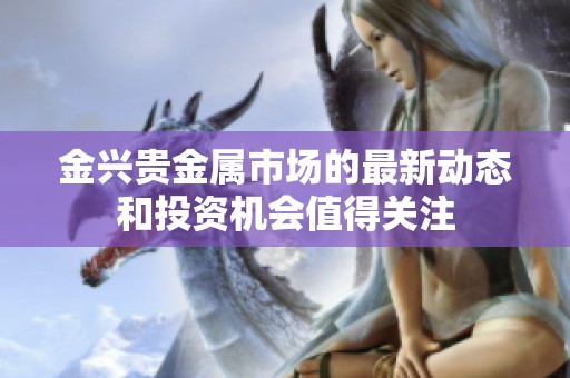 金兴贵金属市场的最新动态和投资机会值得关注