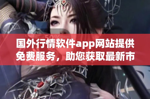 国外行情软件app网站提供免费服务，助您获取最新市场动态和数据。