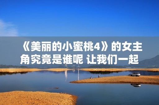 《美丽的小蜜桃4》的女主角究竟是谁呢 让我们一起探讨这个问题吧
