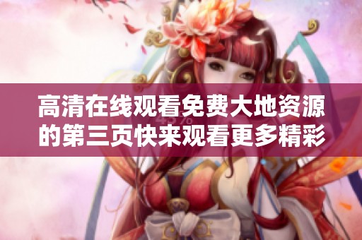 高清在线观看免费大地资源的第三页快来观看更多精彩内容吧