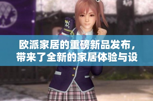 欧派家居的重磅新品发布，带来了全新的家居体验与设计理念