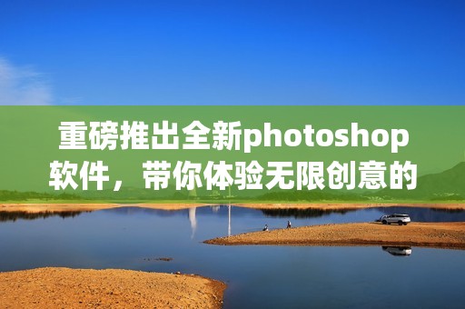 重磅推出全新photoshop软件，带你体验无限创意的编辑乐趣