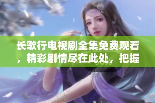 长歌行电视剧全集免费观看，精彩剧情尽在此处，把握每一刻的感动与热血！
