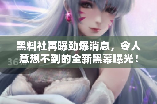 黑料社再曝劲爆消息，令人意想不到的全新黑幕曝光！