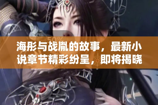 海彤与战胤的故事，最新小说章节精彩纷呈，即将揭晓