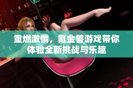 重燃激情，氪金兽游戏带你体验全新挑战与乐趣