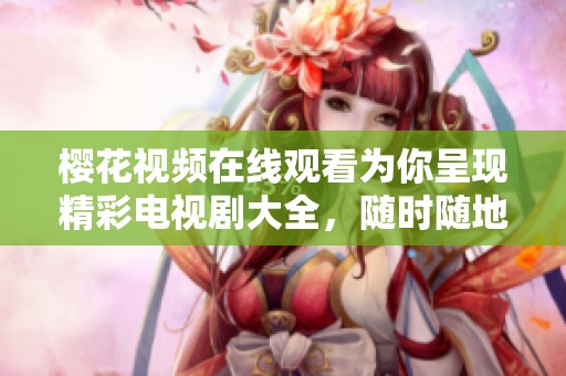 樱花视频在线观看为你呈现精彩电视剧大全，随时随地尽享精彩播放体验