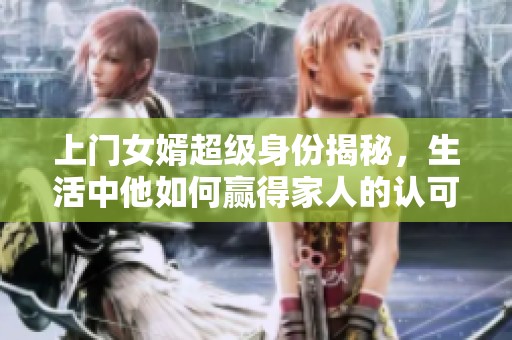 上门女婿超级身份揭秘，生活中他如何赢得家人的认可